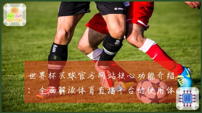 世界杯买球官方网站核心功能介绍：全面解读体育直播平台的使用体验与操作指南