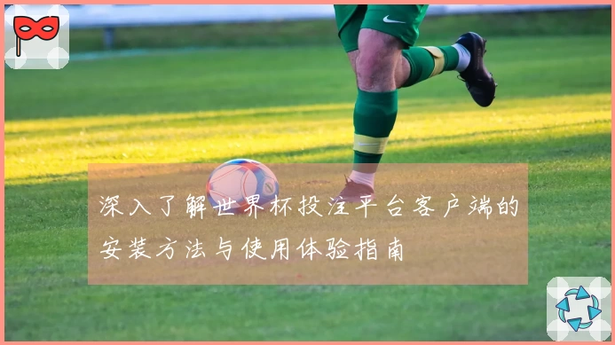 深入了解世界杯投注平台客户端的安装方法与使用体验指南