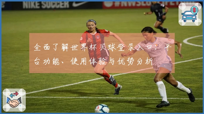 全面了解世界杯买球登录入口：平台功能、使用体验与优势分析