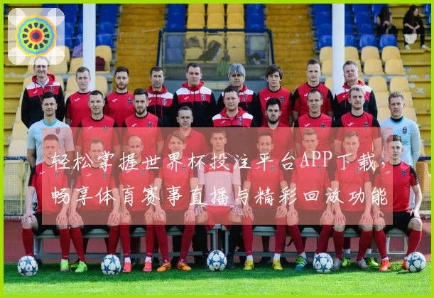 轻松掌握世界杯投注平台APP下载，畅享体育赛事直播与精彩回放功能指南